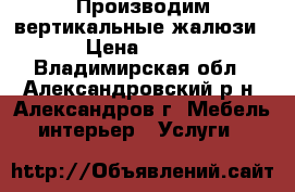 Производим вертикальные жалюзи › Цена ­ 400 - Владимирская обл., Александровский р-н, Александров г. Мебель, интерьер » Услуги   